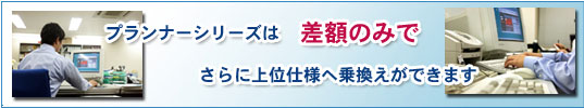 プランナーシリーズは差額のみでさらに上位仕様へ乗り換え出来ます。